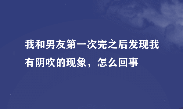 我和男友第一次完之后发现我有阴吹的现象，怎么回事