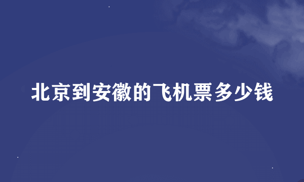 北京到安徽的飞机票多少钱