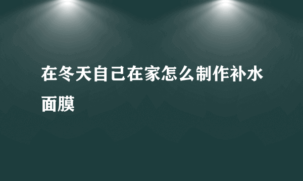 在冬天自己在家怎么制作补水面膜