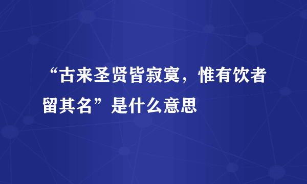 “古来圣贤皆寂寞，惟有饮者留其名”是什么意思