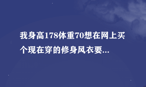 我身高178体重70想在网上买个现在穿的修身风衣要买多大号的，大家都说