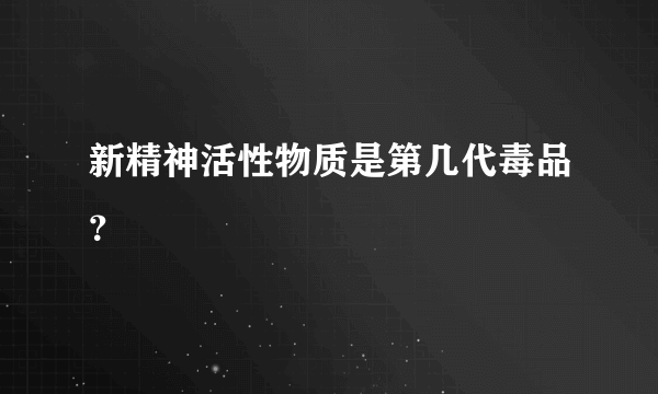 新精神活性物质是第几代毒品？