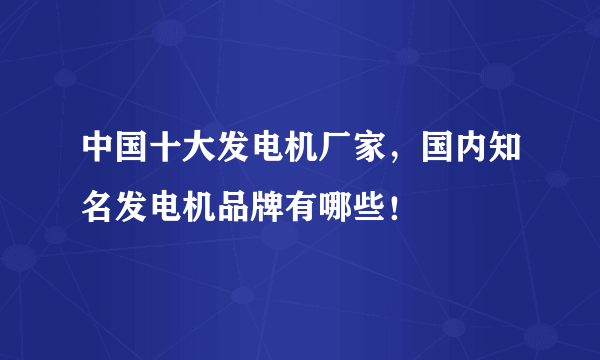 中国十大发电机厂家，国内知名发电机品牌有哪些！