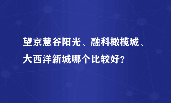 望京慧谷阳光、融科橄榄城、大西洋新城哪个比较好？