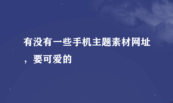 有没有一些手机主题素材网址，要可爱的