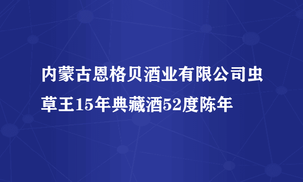 内蒙古恩格贝酒业有限公司虫草王15年典藏酒52度陈年