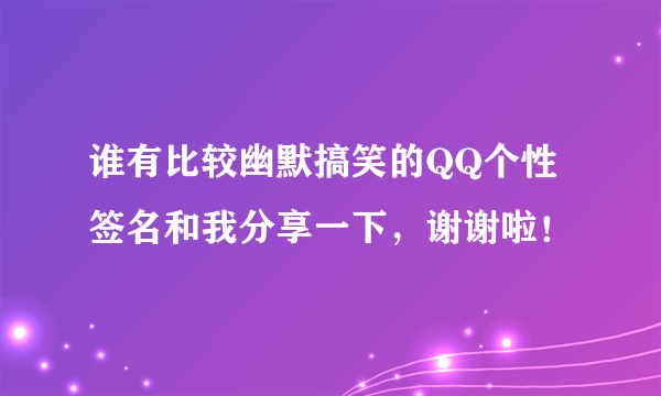 谁有比较幽默搞笑的QQ个性签名和我分享一下，谢谢啦！