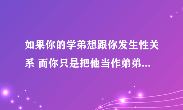 如果你的学弟想跟你发生性关系 而你只是把他当作弟弟 请问他对我究竟是什么意思，他愿意和我开房？