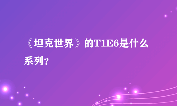 《坦克世界》的T1E6是什么系列？