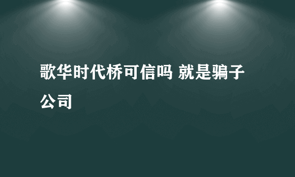 歌华时代桥可信吗 就是骗子公司