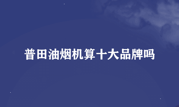 普田油烟机算十大品牌吗