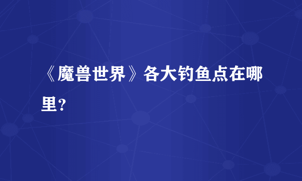 《魔兽世界》各大钓鱼点在哪里？