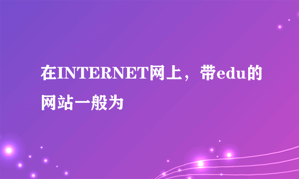 在INTERNET网上，带edu的网站一般为