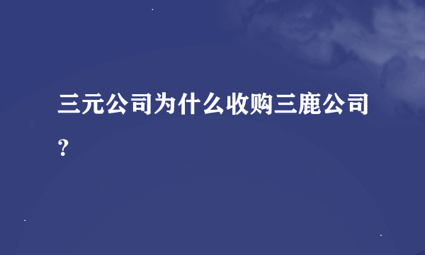 三元公司为什么收购三鹿公司？