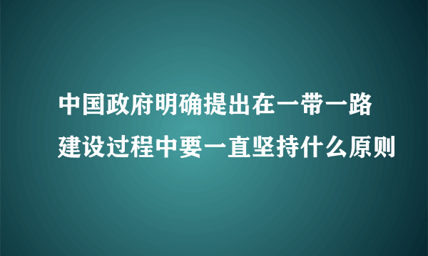 中国政府明确提出在一带一路建设过程中要一直坚持什么原则