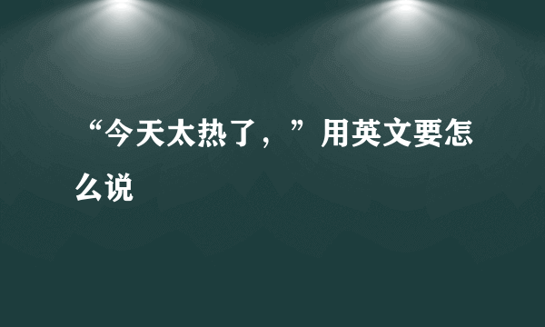 “今天太热了，”用英文要怎么说