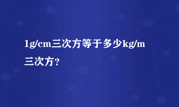 1g/cm三次方等于多少kg/m三次方？