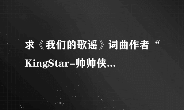 求《我们的歌谣》词曲作者“KingStar-帅帅侠”资料介绍，非常喜欢这首歌