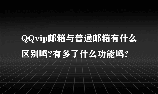 QQvip邮箱与普通邮箱有什么区别吗?有多了什么功能吗?