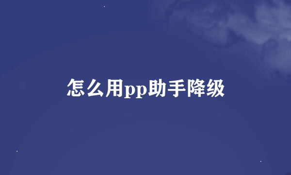 怎么用pp助手降级