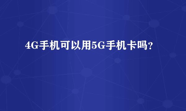 4G手机可以用5G手机卡吗？