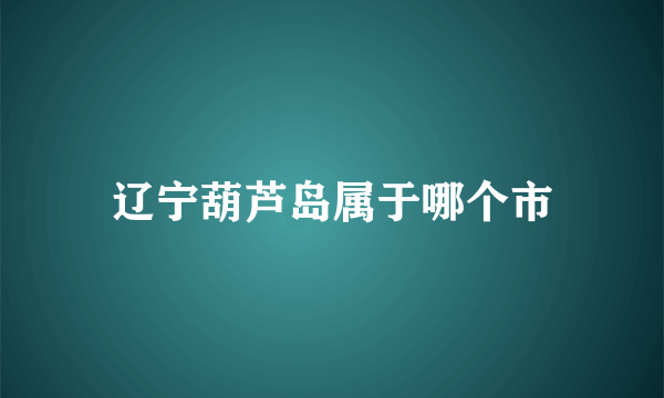 辽宁葫芦岛属于哪个市