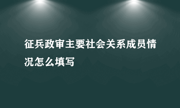 征兵政审主要社会关系成员情况怎么填写