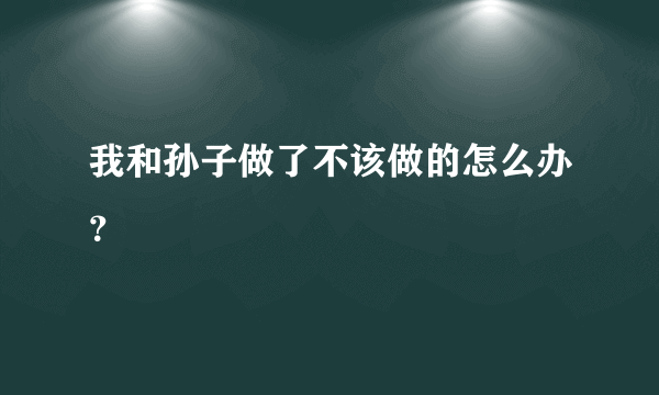 我和孙子做了不该做的怎么办？