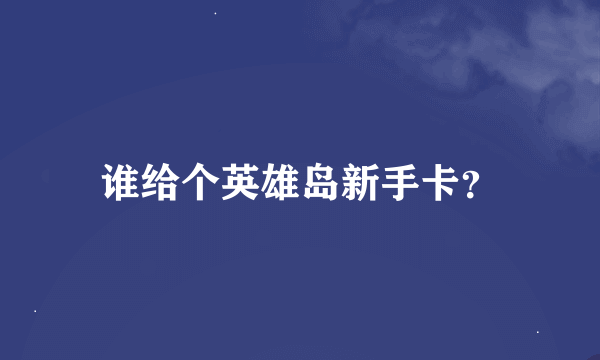 谁给个英雄岛新手卡？