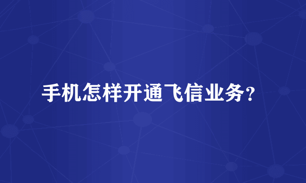 手机怎样开通飞信业务？