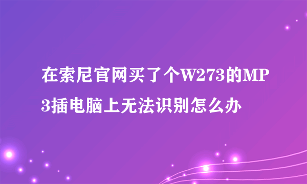 在索尼官网买了个W273的MP3插电脑上无法识别怎么办