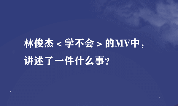 林俊杰＜学不会＞的MV中，讲述了一件什么事？