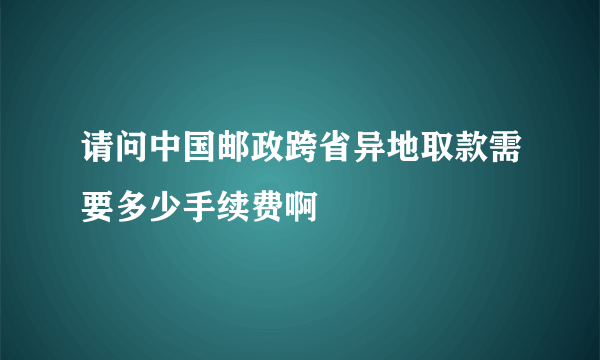 请问中国邮政跨省异地取款需要多少手续费啊