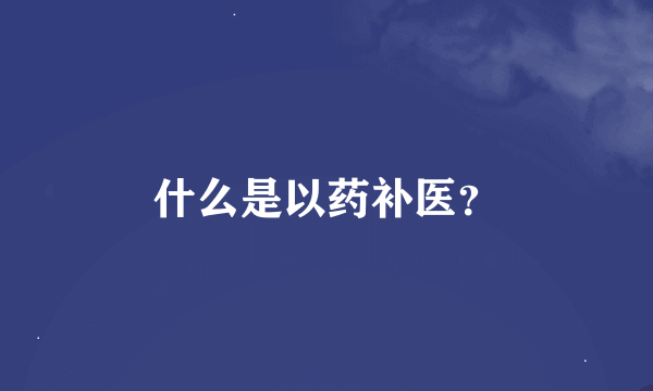 什么是以药补医？