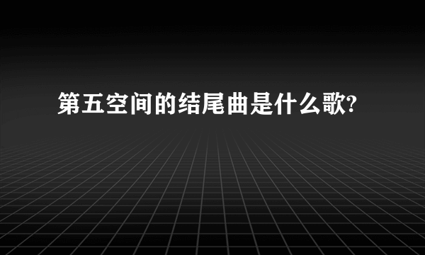 第五空间的结尾曲是什么歌?