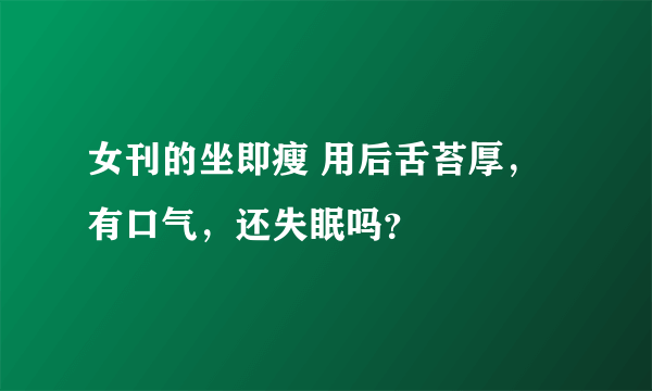 女刊的坐即瘦 用后舌苔厚，有口气，还失眠吗？