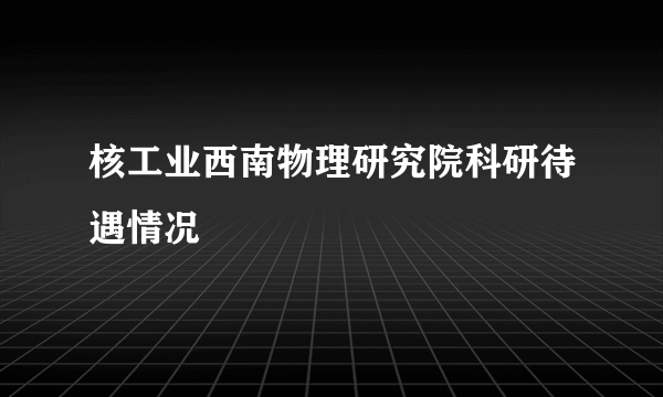 核工业西南物理研究院科研待遇情况