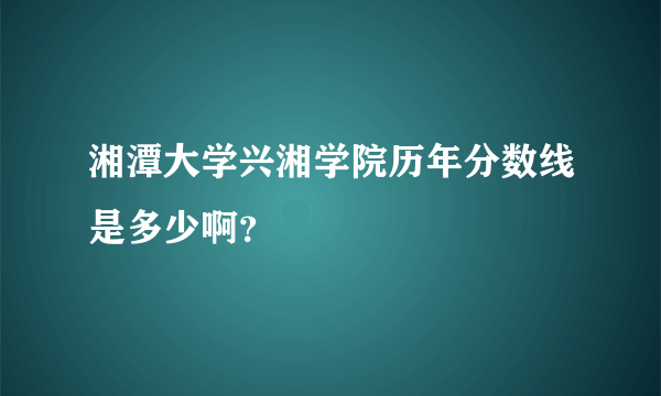 湘潭大学兴湘学院历年分数线是多少啊？