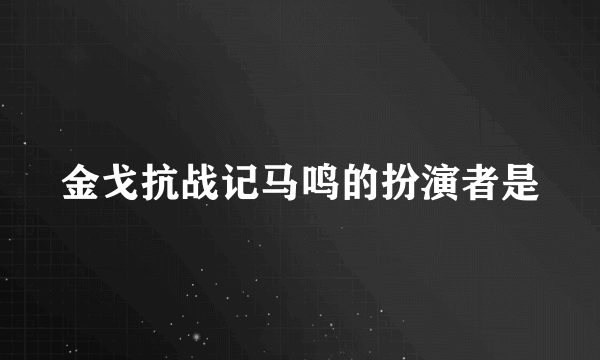 金戈抗战记马鸣的扮演者是