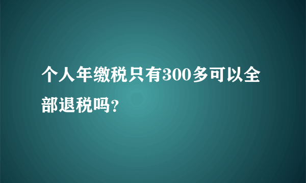 个人年缴税只有300多可以全部退税吗？