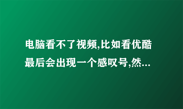 电脑看不了视频,比如看优酷最后会出现一个感叹号,然后说无法加载播放器,请删除浏览器缓存后重试.