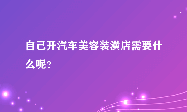 自己开汽车美容装潢店需要什么呢？