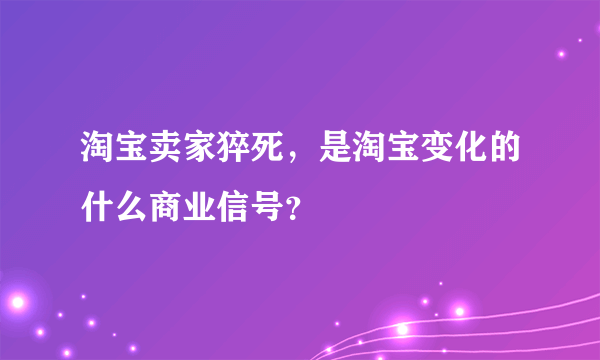 淘宝卖家猝死，是淘宝变化的什么商业信号？