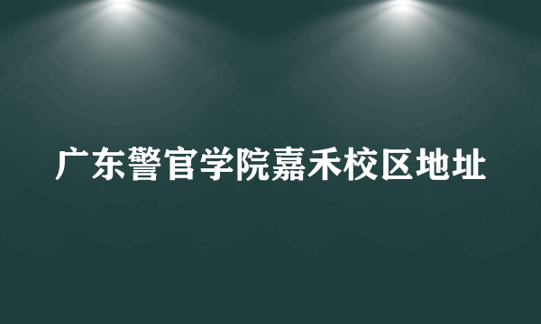 广东警官学院嘉禾校区地址