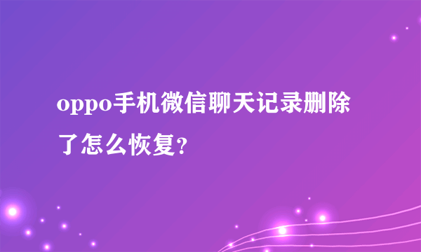 oppo手机微信聊天记录删除了怎么恢复？