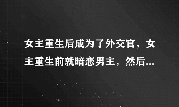 女主重生后成为了外交官，女主重生前就暗恋男主，然后女主是男主叔叔的继女，男主家是迪拜土豪什么的