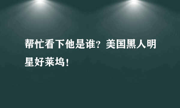 帮忙看下他是谁？美国黑人明星好莱坞！