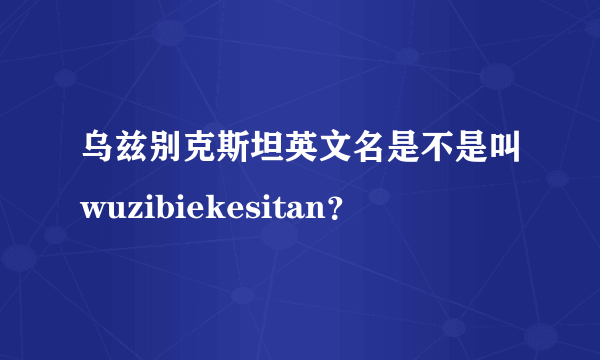 乌兹别克斯坦英文名是不是叫wuzibiekesitan？