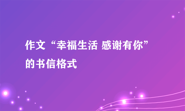 作文“幸福生活 感谢有你”的书信格式