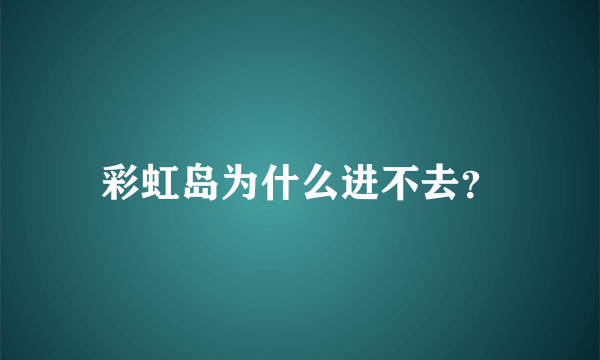 彩虹岛为什么进不去？